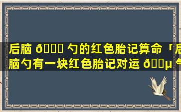 后脑 🍀 勺的红色胎记算命「后脑勺有一块红色胎记对运 🐵 气有什么影响」